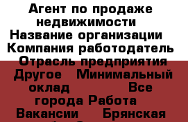 Агент по продаже недвижимости › Название организации ­ Компания-работодатель › Отрасль предприятия ­ Другое › Минимальный оклад ­ 30 000 - Все города Работа » Вакансии   . Брянская обл.,Сельцо г.